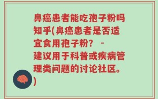 鼻癌患者能吃孢子粉吗知乎(鼻癌患者是否适宜食用孢子粉？ - 建议用于科普或疾病管理类问题的讨论社区。)