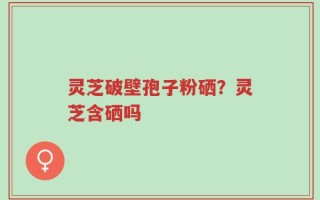 灵芝破壁孢子粉硒？灵芝含硒吗