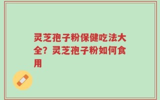 灵芝孢子粉保健吃法大全？灵芝孢子粉如何食用