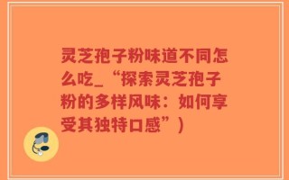 灵芝孢子粉味道不同怎么吃_“探索灵芝孢子粉的多样风味：如何享受其独特口感”)