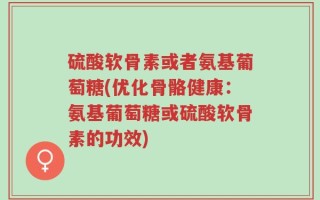硫酸软骨素或者氨基葡萄糖(优化骨骼健康：氨基葡萄糖或硫酸软骨素的功效)