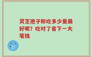 灵芝孢子粉吃多少量最好呢？吃对了省下一大笔钱