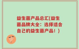 益生菌产品总汇(益生菌品牌大全：选择适合自己的益生菌产品！)