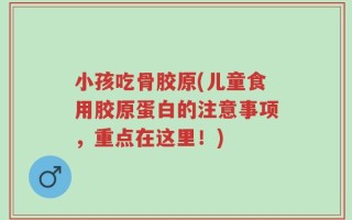 小孩吃骨胶原(儿童食用胶原蛋白的注意事项，重点在这里！)