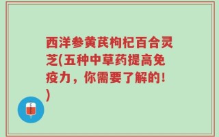 西洋参黄芪枸杞百合灵芝(五种中草药提高免疫力，你需要了解的！)