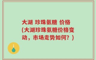 大湖 珍珠氨糖 价格(大湖珍珠氨糖价格变动，市场走势如何？)
