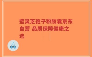 壁灵芝孢子粉胶囊京东自营 品质保障健康之选