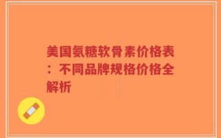 美国氨糖软骨素价格表：不同品牌规格价格全解析