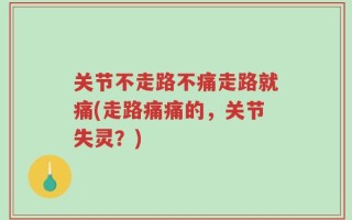 关节不走路不痛走路就痛(走路痛痛的，关节失灵？)