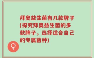 拜奥益生菌有几款牌子(探究拜奥益生菌的多款牌子，选择适合自己的专属菌种)