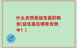 什么食物是益生菌的粮食(益生菌在哪些食物中？)