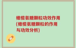 橄榄氨糖颗粒功效作用(橄榄氨糖颗粒的作用与功效分析)