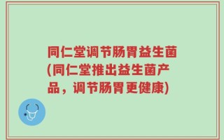 同仁堂调节肠胃益生菌(同仁堂推出益生菌产品，调节肠胃更健康)