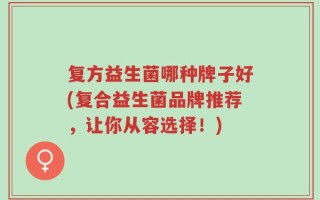 复方益生菌哪种牌子好(复合益生菌品牌推荐，让你从容选择！)