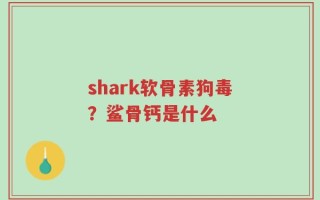 shark软骨素狗毒？鲨骨钙是什么
