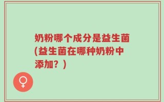 奶粉哪个成分是益生菌(益生菌在哪种奶粉中添加？)