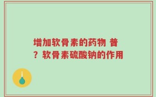 增加软骨素的药物 普？软骨素硫酸钠的作用