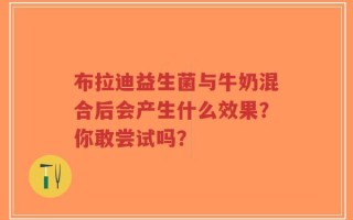 布拉迪益生菌与牛奶混合后会产生什么效果？你敢尝试吗？