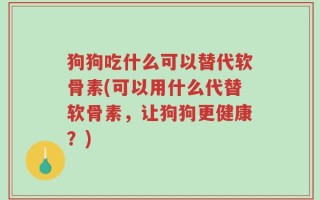 狗狗吃什么可以替代软骨素(可以用什么代替软骨素，让狗狗更健康？)