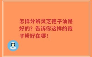怎样分辨灵芝孢子油是好的？告诉你这样的孢子粉好在哪！