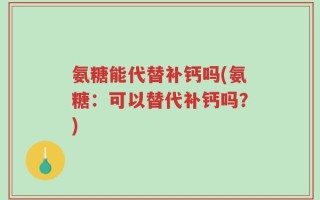 氨糖能代替补钙吗(氨糖：可以替代补钙吗？)