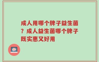 成人用哪个牌子益生菌？成人益生菌哪个牌子既实惠又好用