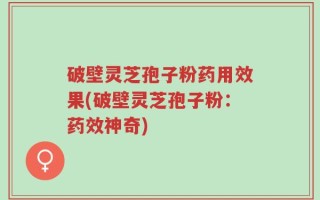 破壁灵芝孢子粉药用效果(破壁灵芝孢子粉：药效神奇)