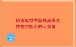 哈密瓜益生菌外卖安全性探讨能否放心食用