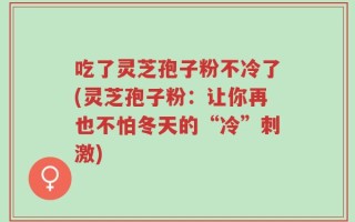 吃了灵芝孢子粉不冷了(灵芝孢子粉：让你再也不怕冬天的“冷”刺激)