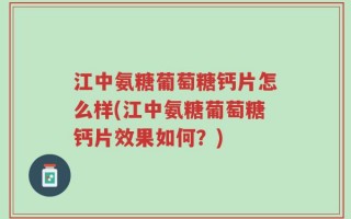 江中氨糖葡萄糖钙片怎么样(江中氨糖葡萄糖钙片效果如何？)