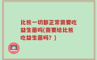 比熊一切都正常需要吃益生菌吗(需要给比熊吃益生菌吗？)