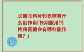 长期吃钙片和氨糖有什么副作用(长期服用钙片和氨糖会有哪些副作用？)