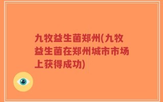 九牧益生菌郑州(九牧益生菌在郑州城市市场上获得成功)