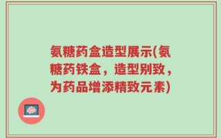 氨糖药盒造型展示(氨糖药铁盒，造型别致，为药品增添精致元素)