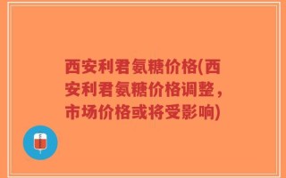西安利君氨糖价格(西安利君氨糖价格调整，市场价格或将受影响)