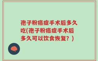 孢子粉癌症手术后多久吃(孢子粉癌症手术后多久可以饮食恢复？)