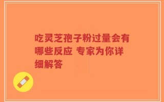 吃灵芝孢子粉过量会有哪些反应 专家为你详细解答