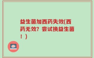益生菌加西药失效(西药无效？尝试换益生菌！)