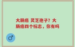 大肠癌 灵芝孢子？大肠癌四个标志，你有吗