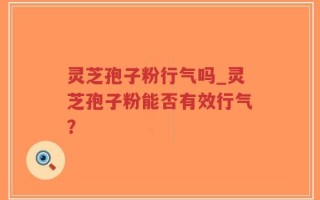 灵芝孢子粉行气吗_灵芝孢子粉能否有效行气？