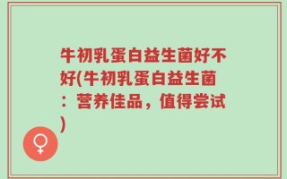 牛初乳蛋白益生菌好不好(牛初乳蛋白益生菌：营养佳品，值得尝试)
