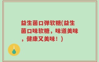 益生菌口弹软糖(益生菌口味软糖，味道美味，健康又美味！)