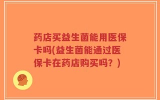 药店买益生菌能用医保卡吗(益生菌能通过医保卡在药店购买吗？)