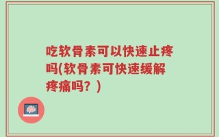 吃软骨素可以快速止疼吗(软骨素可快速缓解疼痛吗？)