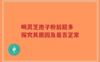 喝灵芝孢子粉后屁多 探究其原因及是否正常