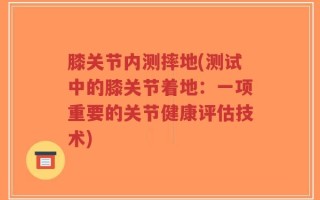 膝关节内测摔地(测试中的膝关节着地：一项重要的关节健康评估技术)