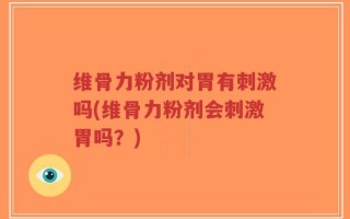 维骨力粉剂对胃有刺激吗(维骨力粉剂会刺激胃吗？)
