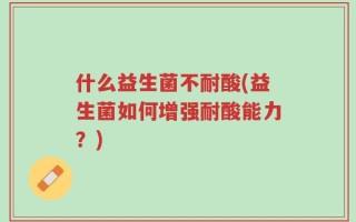 什么益生菌不耐酸(益生菌如何增强耐酸能力？)