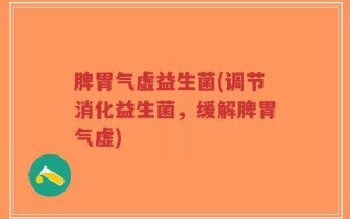 脾胃气虚益生菌(调节消化益生菌，缓解脾胃气虚)
