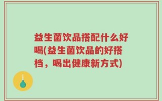 益生菌饮品搭配什么好喝(益生菌饮品的好搭档，喝出健康新方式)